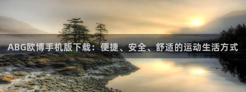 澳客app下载官网竞彩：ABG欧博手机版下载：便捷、安全、舒适的运动生活方式