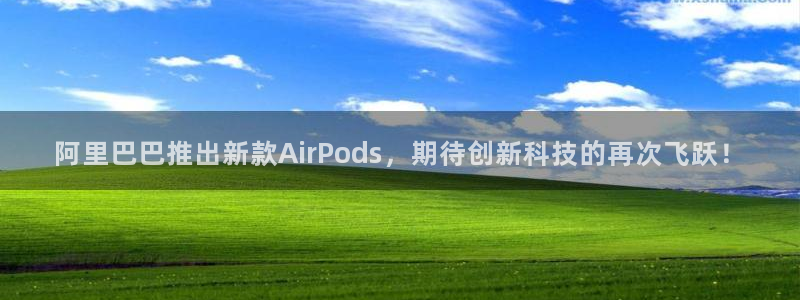 澳客手机版官网：阿里巴巴推出新款AirPods，期待创新科技的再次飞跃！