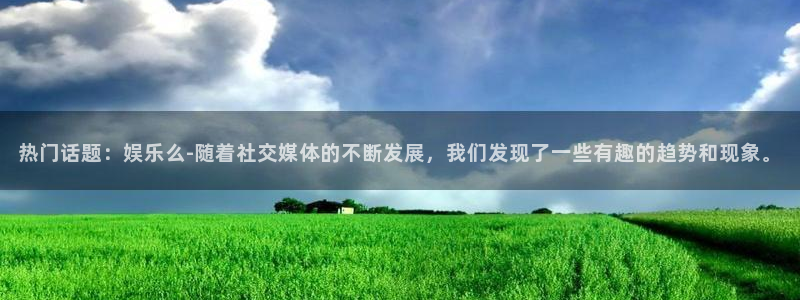 澳客竞彩网手机版下载：热门话题：娱乐么-随着社交媒体的不断发展，我们发现了一些有趣的趋势和现象。