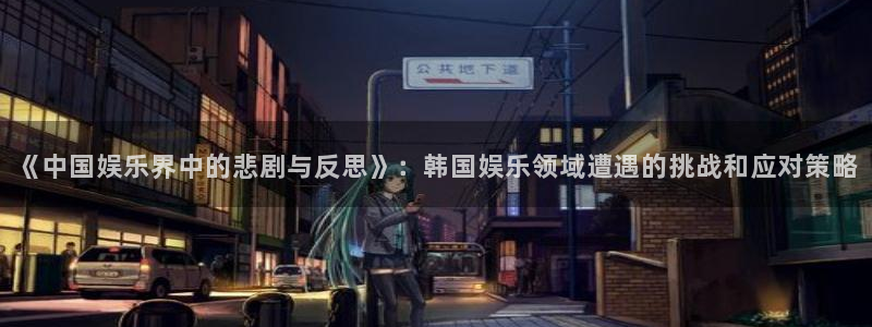 澳客比分即时比分中国竞彩网：《中国娱乐界中的悲剧与反思》：韩国娱乐领域遭遇的挑战和应对策略
