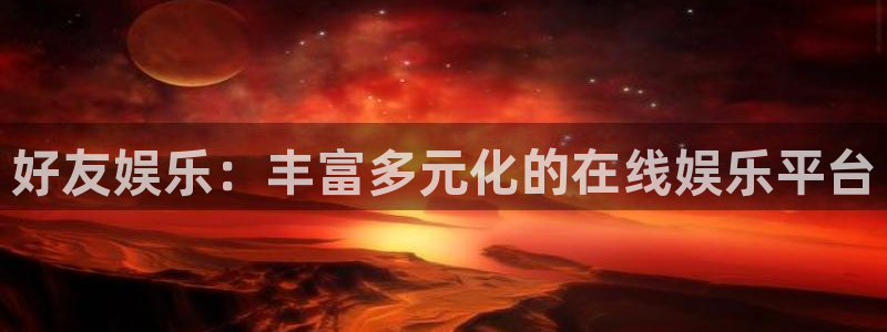 澳客官网最新版：好友娱乐：丰富多元化的在线娱乐平台