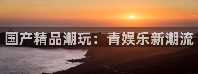 澳客官网网站：国产精品潮玩：青娱乐新潮流