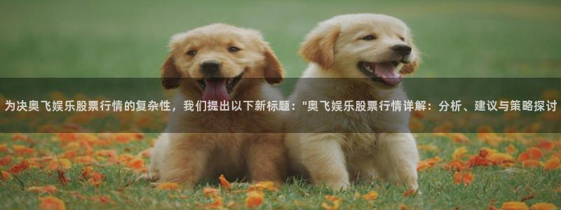 澳客足球比赛官网网页版：为决奥飞娱乐股票行情的复杂性，我们提出以下新标题：\
