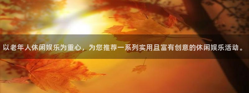 澳客中国竞彩网官网首页：以老年人休闲娱乐为重心，为您推荐一系列实用且富有创意的休闲娱乐活动。